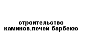 строительство каминов,печей барбекю